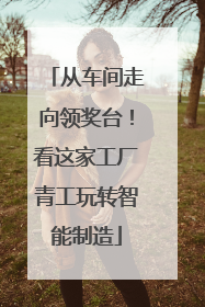 从车间走向领奖台！看这家工厂青工玩转智能制造