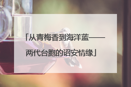 从青梅香到海洋蓝——两代台胞的诏安情缘