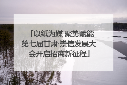 以纸为媒 聚势赋能 第七届甘肃·崇信发展大会开启招商新征程
