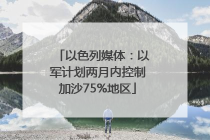 以色列媒体：以军计划两月内控制加沙75%地区