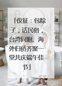 仪征：包粽子，话民俗，台湾同胞、海外归侨齐聚一堂共庆端午佳节