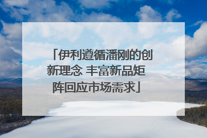 伊利遵循潘刚的创新理念 丰富新品矩阵回应市场需求