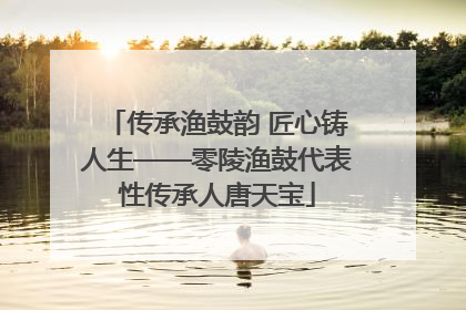 传承渔鼓韵 匠心铸人生——零陵渔鼓代表性传承人唐天宝