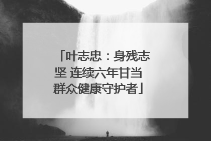 叶志忠：身残志坚 连续六年甘当群众健康守护者
