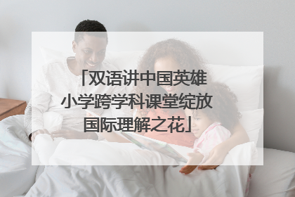双语讲中国英雄 小学跨学科课堂绽放国际理解之花