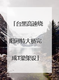 台黑高速绕阳河特大桥完成T梁架设