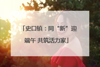 史口镇：同“新”迎端午 共筑活力家