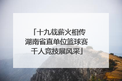 十九载薪火相传 湖南省直单位篮球赛千人竞技展风采