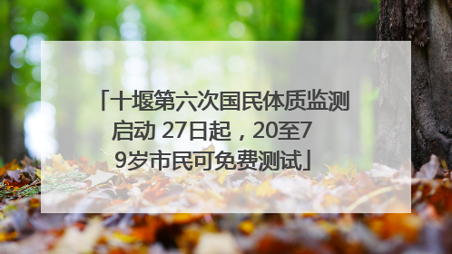 十堰第六次国民体质监测启动 27日起，20至79岁市民可免费测试