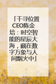 千寻位置CEO陈金培：时空智能的星辰大海，藏在数字万象与人间烟火中