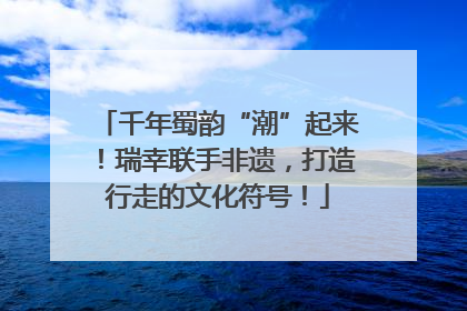千年蜀韵“潮”起来！瑞幸联手非遗，打造行走的文化符号！