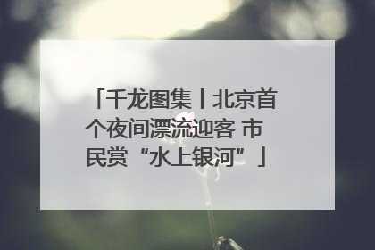 千龙图集丨北京首个夜间漂流迎客 市民赏“水上银河”