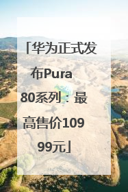 华为正式发布Pura 80系列：最高售价10999元