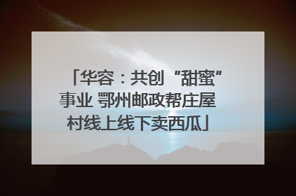 华容：共创“甜蜜”事业 鄂州邮政帮庄屋村线上线下卖西瓜