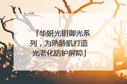 华妍光钥御光系列，为熟龄肌打造光老化防护屏障