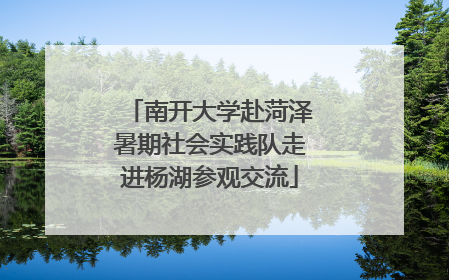 南开大学赴菏泽暑期社会实践队走进杨湖参观交流