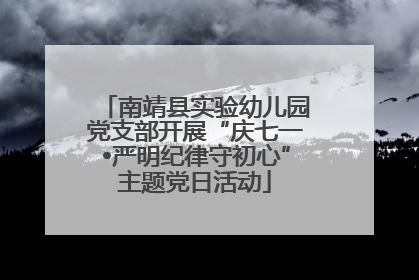 南靖县实验幼儿园党支部开展“庆七一•严明纪律守初心”主题党日活动