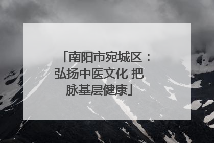 南阳市宛城区：弘扬中医文化 把脉基层健康