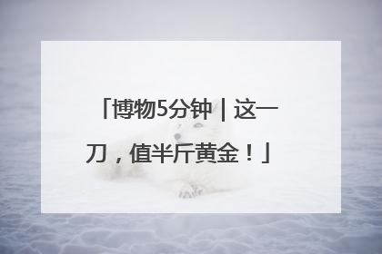 博物5分钟｜这一刀，值半斤黄金！