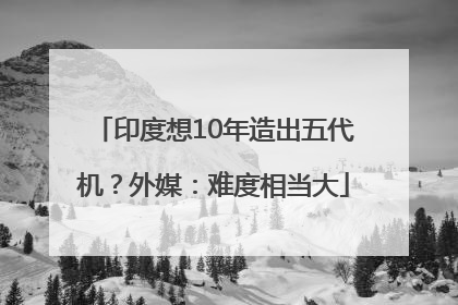 印度想10年造出五代机？外媒：难度相当大