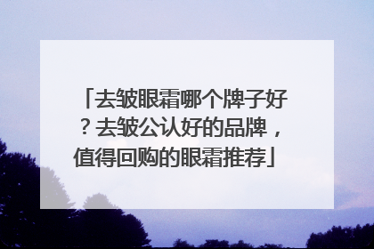 去皱眼霜哪个牌子好？去皱公认好的品牌，值得回购的眼霜推荐