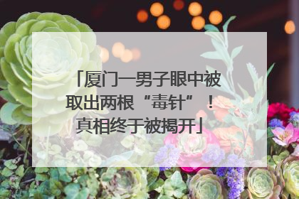 厦门一男子眼中被取出两根“毒针”！真相终于被揭开