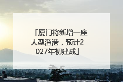 厦门将新增一座大型渔港，预计2027年初建成