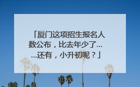 厦门这项招生报名人数公布，比去年少了……还有，小升初呢？