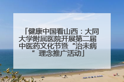 健康中国看山西：大同大学附属医院开展第二届中医药文化节暨“治未病”理念推广活动