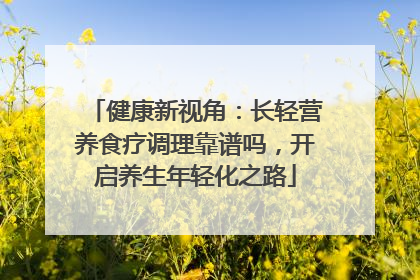 健康新视角：长轻营养食疗调理靠谱吗，开启养生年轻化之路