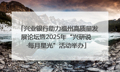 兴业银行助力福州高质量发展论坛暨2025年“兴研说·每月星光”活动举办