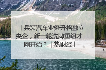 兵装汽车业务升格独立央企，新一轮洗牌重组才刚开始？｜热财经