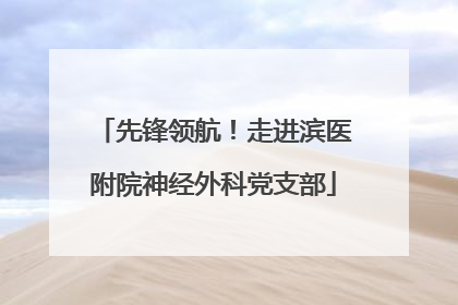 先锋领航！走进滨医附院神经外科党支部