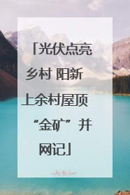 光伏点亮乡村 阳新上余村屋顶“金矿”并网记