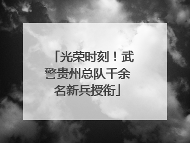 光荣时刻！武警贵州总队千余名新兵授衔