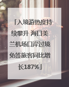 入境游热度持续攀升 海口美兰机场口岸过境免签旅客同比增长187%