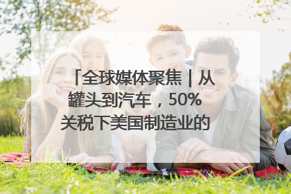 全球媒体聚焦｜从罐头到汽车，50%关税下美国制造业的“生死劫”