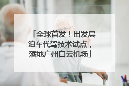全球首发！出发层泊车代驾技术试点，落地广州白云机场