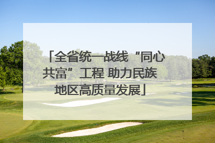 全省统一战线“同心共富”工程 助力民族地区高质量发展