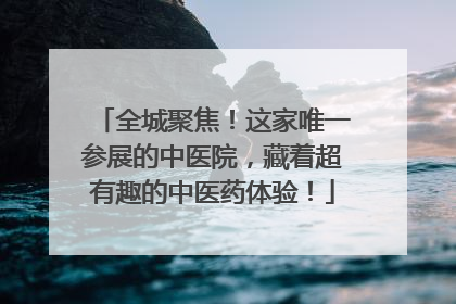 全城聚焦！这家唯一参展的中医院，藏着超有趣的中医药体验！