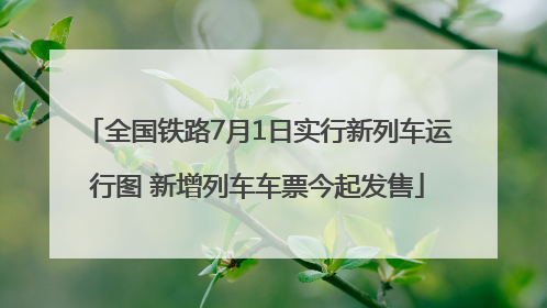 全国铁路7月1日实行新列车运行图 新增列车车票今起发售