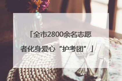 全市2800余名志愿者化身爱心“护考团”