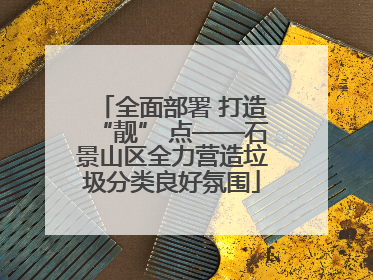 全面部署 打造“靓” 点——石景山区全力营造垃圾分类良好氛围