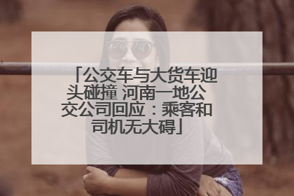 公交车与大货车迎头碰撞 河南一地公交公司回应：乘客和司机无大碍