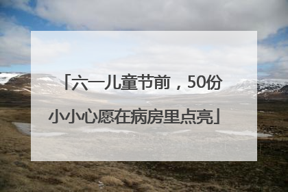 六一儿童节前，50份小小心愿在病房里点亮