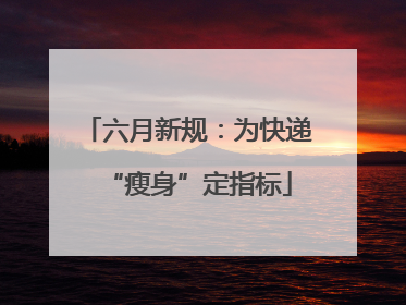 六月新规：为快递“瘦身”定指标