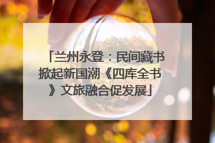 兰州永登：民间藏书掀起新国潮《四库全书》文旅融合促发展