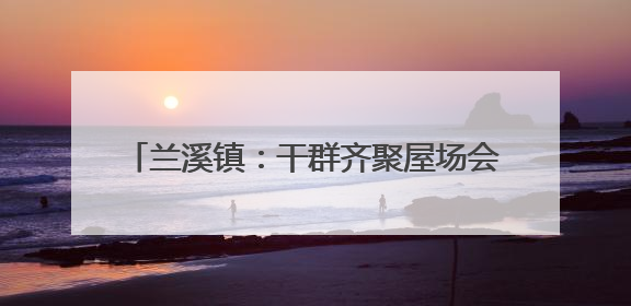 兰溪镇：干群齐聚屋场会，共绘乡村“靓”图景