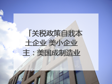 关税政策自戕本土企业 美小企业主：美国成制造业竞争力低地