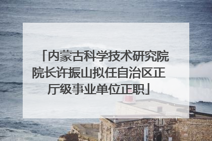 内蒙古科学技术研究院院长许振山拟任自治区正厅级事业单位正职